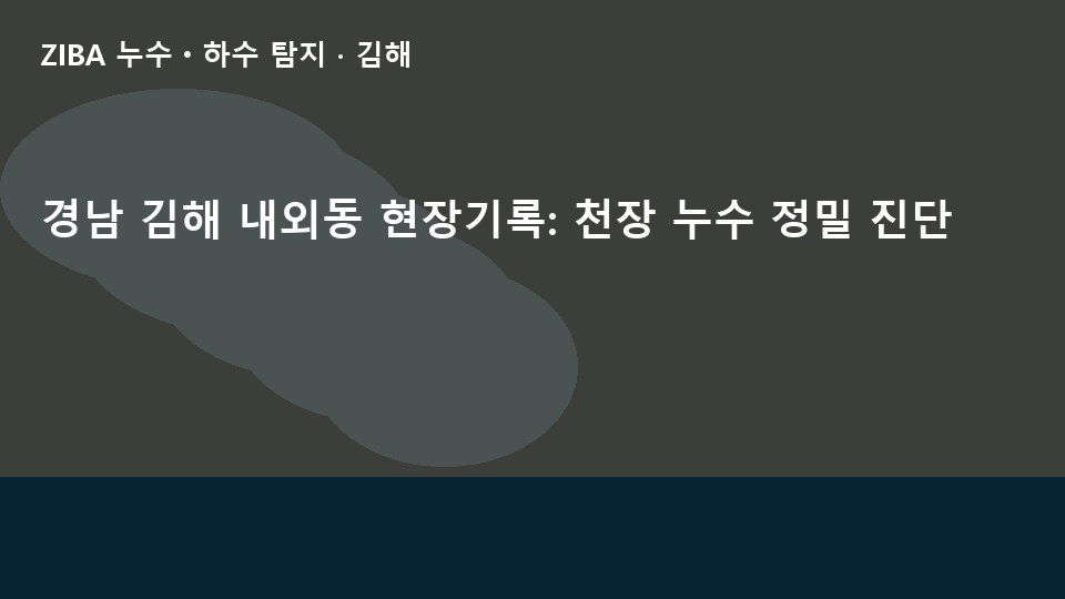 경남 김해 내외동 현장기록: 천장 누수 정밀 진단